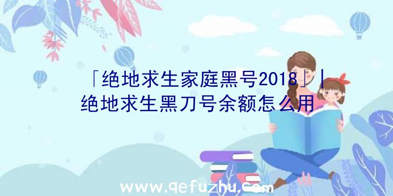 「绝地求生家庭黑号2018」|绝地求生黑刀号余额怎么用